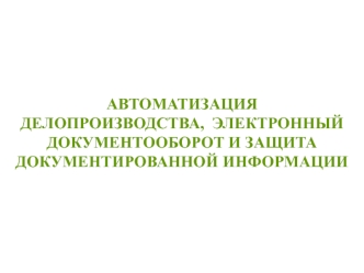 Автоматизация делопроизводства, электронный документооборот и защита документированной информации