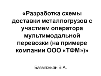 Разработка схемы доставки металлогрузов с участием оператора мультимодальной перевозки (на примере компании ООО ТФМ)