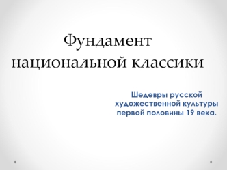 Фундамент национальной классики. Шедевры русской художественной культуры первой половины 19 века