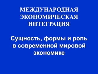 Международная экономическая интеграция. Сущность, формы и роль в современной мировой экономике