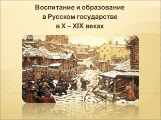 Воспитание и образование в Русском государстве в Х – ХIX веках