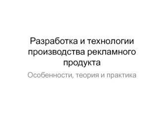 Разработка и технологии производства рекламного продукта. Особенности, теория и практика