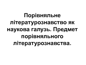 Порівняльне літературознавство як наукова галузь. Предмет порівняльного літературознавства