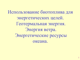 Биотопливо для энергетических целей. Геотермальная энергия. Энергия ветра. Энергетические ресурсы океана