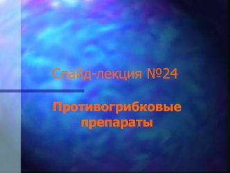 Слайд-лекция №24. Противогрибковые препараты