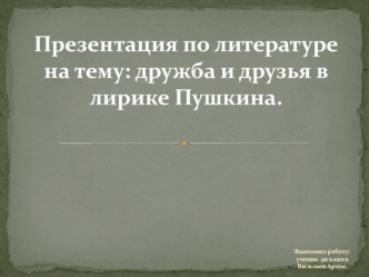 Презентация по литературе на тему: Дружба и друзья в лирике Пушкина