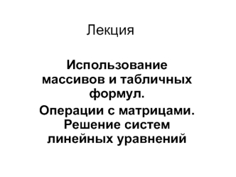 Использование массивов и табличных формул. Операции с матрицами. Решение систем линейных уравнений. (Лекция 8)