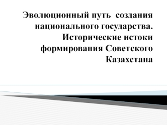 Эволюционный путь создания национального государства. Исторические истоки формирования Советского Казахстана