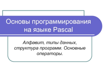 Основы программирования на языке Pascal. Алфавит, типы данных, структура программ. Основные операторы