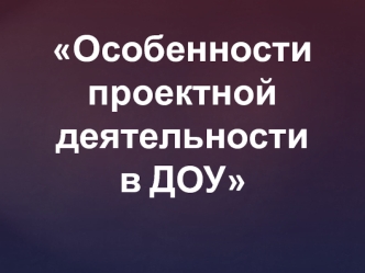 Особенности проектной деятельности в ДОУ