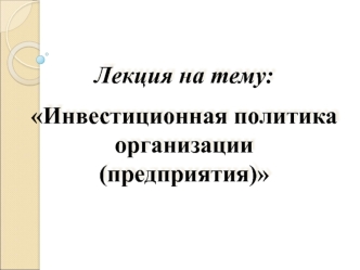 Инвестиционная политика организации, предприятия. (Лекция 2)