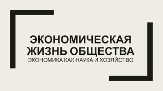 Экономическая жизнь общества. Экономика как наука и хозяйство