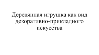 Деревянная игрушка как вид декоративно-прикладного искусства