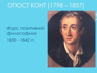 Огюст Конт (1798 – 1857). Курс позитивной философии 1830 - 1842 годы