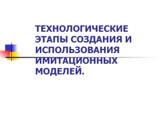 Технологические этапы создания и использования имитационных моделей