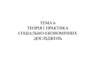 Тема 6. Теорія і практика соціально-економічних досліджень