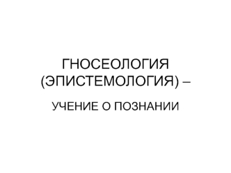 Гносеология (эпистемология) - учение о познании