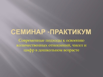 Семинар-практикум. Современные подходы к освоению количественных отношений, чисел и цифр в дошкольном возрасте