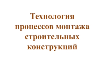 Технология процессов монтажа строительных конструкций