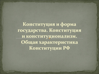 Конституция и форма государства. Конституция и конституционализм. Общая характеристика Конституции РФ