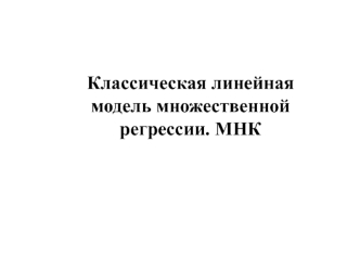 Классическая линейная модель множественной регрессии. МНК. Лекция 2