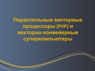 Параллельные векторные процессоры (PVP) и векторно-конвейерные суперкомпьютеры