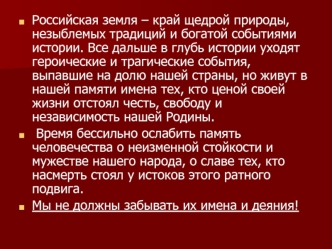 Российская земля – край щедрой природы, незыблемых традиций и богатой событиями истории. Все дальше в глубь истории уходят героические и трагические события, выпавшие на долю нашей страны, но живут в нашей памяти имена тех, кто ценой своей жизни отстоял ч