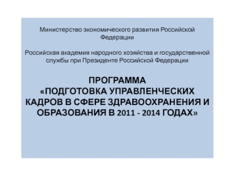 Министерство экономического развития Российской Федерации

Российская академия народного хозяйства и государственной службы при Президенте Российской Федерации

Программа 
Подготовка управленческих кадров в сфере здравоохранения и образования в 2011 - 201