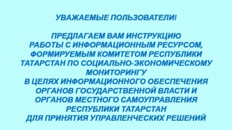 УВАЖАЕМЫЕ ПОЛЬЗОВАТЕЛИ!ПРЕДЛАГАЕМ ВАМ ИНСТРУКЦИЮ РАБОТЫ С ИНФОРМАЦИОННЫМ РЕСУРСОМ, ФОРМИРУЕМЫМ КОМИТЕТОМ РЕСПУБЛИКИ ТАТАРСТАН ПО СОЦИАЛЬНО-ЭКОНОМИЧЕСКОМУ МОНИТОРИНГУ  В ЦЕЛЯХ ИНФОРМАЦИОННОГО ОБЕСПЕЧЕНИЯ ОРГАНОВ ГОСУДАРСТВЕННОЙ ВЛАСТИ И ОРГАНОВ МЕСТНОГО СА