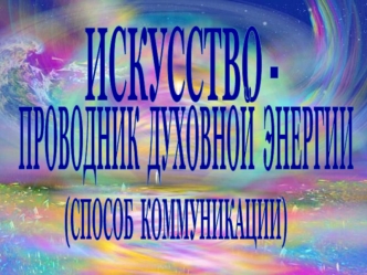 Искусство - проводник духовной энергии (способ коммуникации)