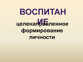 Воспитание. Целенаправленное формирование личности