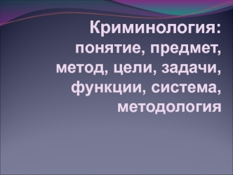 Криминология: понятие, предмет, метод, цели, задачи, функции, система, методология