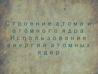 Строение атома и атомного ядра. Использование энергии атомных ядер