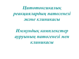 Цитотоксикалыќ реакциялардыѕ патогенезі жјне клиникасы. Иммундыќ комплекстер ауруыныѕ патогенезі мен клиникасы