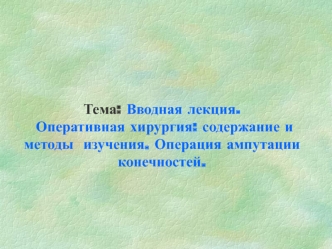 Вводная лекция. Оперативная хирургия: содержание и методы изучения. Операция ампутации конечностей