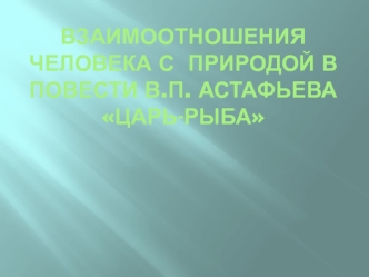 Взаимоотношения человека с природой в повести В.П. Астафьева Царь-рыба