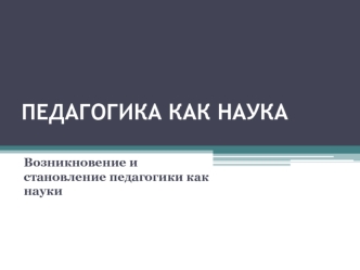 Педагогика как наука. Возникновение и становление педагогики как науки