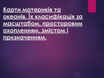 Карти материків та океанів. Їх класифікація за масштабом, просторовим охопленням, змістом і призначенням