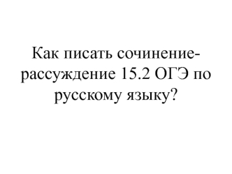 Как писать сочинение-рассуждение 15.2 ОГЭ по русскому языку