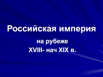 Российская империя на рубеже XVIII - начале XIX века