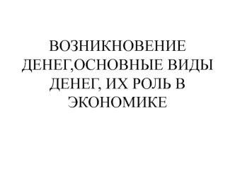 Возникновение денег, основные виды денег, их роль в экономике