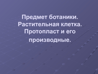 Предмет ботаники. Растительная клетка. Протопласт и его производные