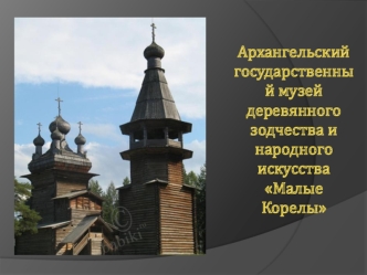 Архангельский государственны й музей деревянного зодчества и народного искусства Малые Корелы