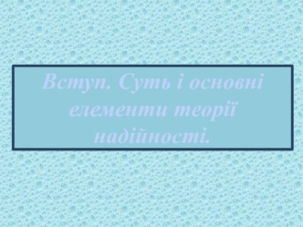 Вступ. Суть і основні елементи теорії надійності