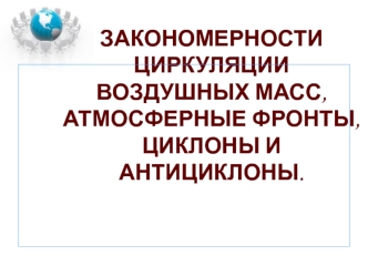 Закономерности циркуляции воздушных масс, атмосферные фронты, циклоны и антициклоны