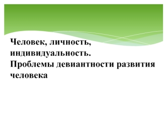 Человек, личность, индивидуальность. Девиантное поведение человека