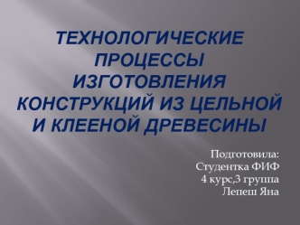 Технологические процессы изготовления конструкций из цельной и клееной древесины