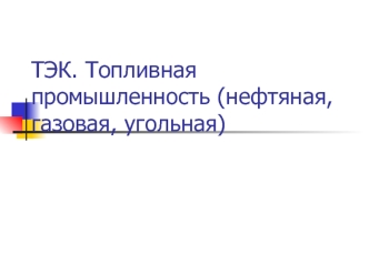 ТЭК. Топливная промышленность. Нефтяная, газовая и угольная