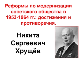 Реформы по модернизации советского общества в 1953-1964 годы. Достижения и противоречия. Никита Сергеевич Хрущёв