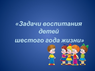 Задачи воспитания детей шестого года жизни